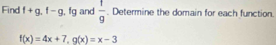 Find f+g, f-g , fg and  f/g . Determine the domain for each function.
f(x)=4x+7, g(x)=x-3