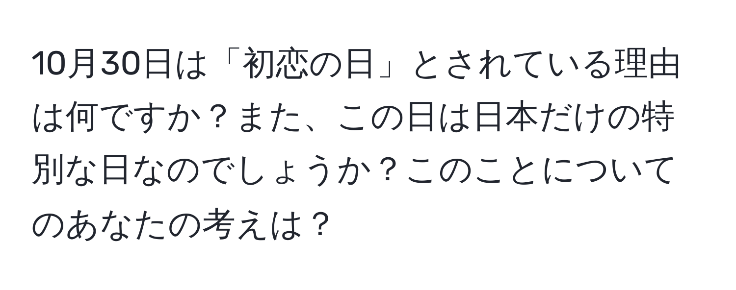 10月30日は「初恋の日」とされている理由は何ですか？また、この日は日本だけの特別な日なのでしょうか？このことについてのあなたの考えは？