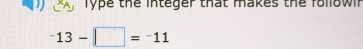 Type the integer that makes the followin^-13-□ =^-11