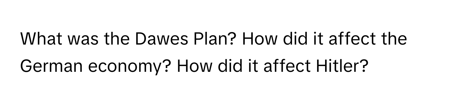 What was the Dawes Plan? How did it affect the German economy? How did it affect Hitler?