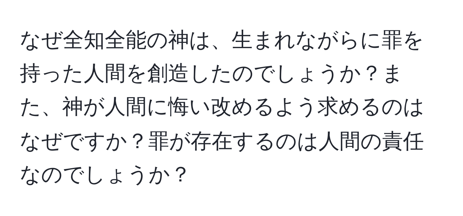 なぜ全知全能の神は、生まれながらに罪を持った人間を創造したのでしょうか？また、神が人間に悔い改めるよう求めるのはなぜですか？罪が存在するのは人間の責任なのでしょうか？