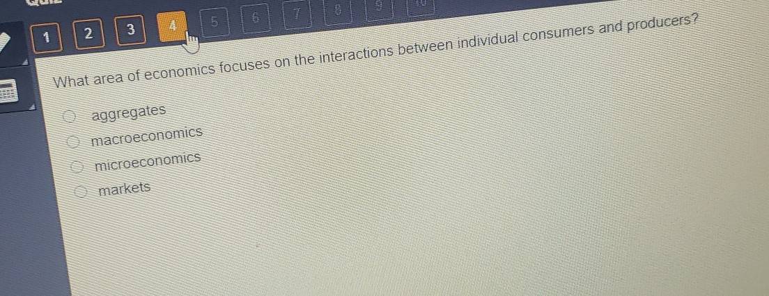 1 2 3 4 5 6 8
What area of economics focuses on the interactions between individual consumers and producers?
aggregates
macroeconomics
microeconomics
markets