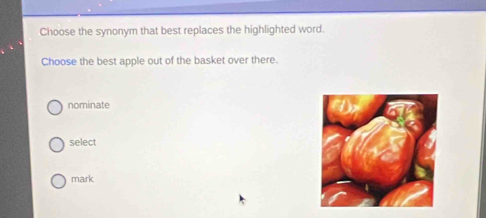 Choose the synonym that best replaces the highlighted word.
Choose the best apple out of the basket over there.
nominate
select
mark