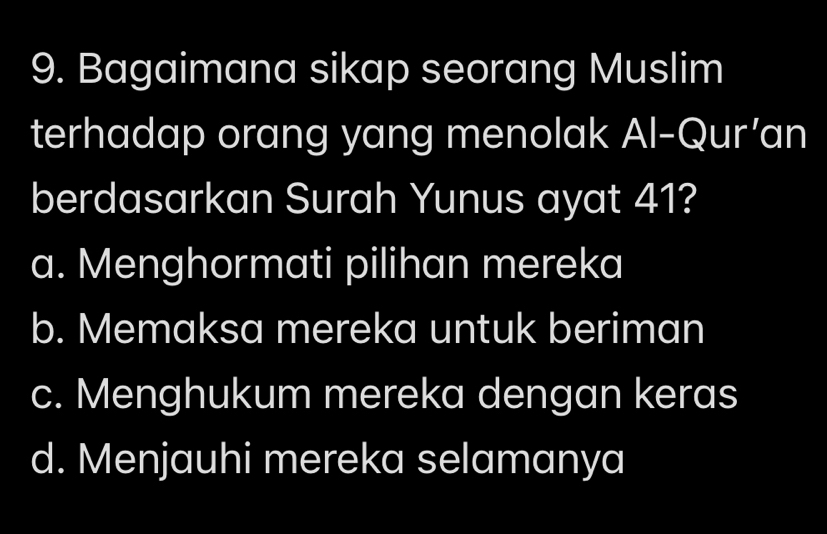 Bagaimana sikap seorang Muslim
terhadap orang yang menolak Al-Qur’an
berdasarkan Surah Yunus ayat 41?
a. Menghormati pilihan mereka
b. Memaksa mereka untuk beriman
c. Menghukum mereka dengan keras
d. Menjauhi mereka selamanya