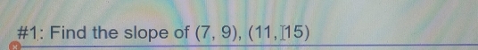 #1: Find the slope of (7,9),(11,115)