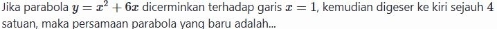 Jika parabola y=x^2+6x dicerminkan terhadap garis x=1 , kemudian digeser ke kiri sejauh 4
satuan, maka persamaan parabola yanq baru adalah...