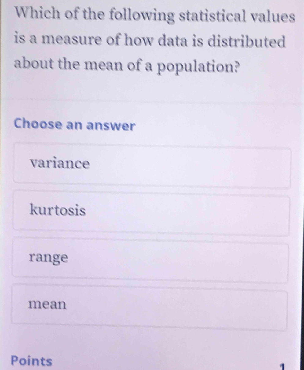 Which of the following statistical values
is a measure of how data is distributed.
about the mean of a population?
Choose an answer
variance
kurtosis
range
mean
Points
1