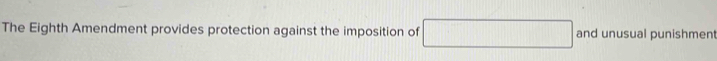 The Eighth Amendment provides protection against the imposition of □ and unusual punishment