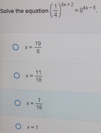 Solve the equation ( 1/4 )^3x+2=8^(4x-5).
x= 19/6 
x= 11/18 
x= 7/18 
x=7