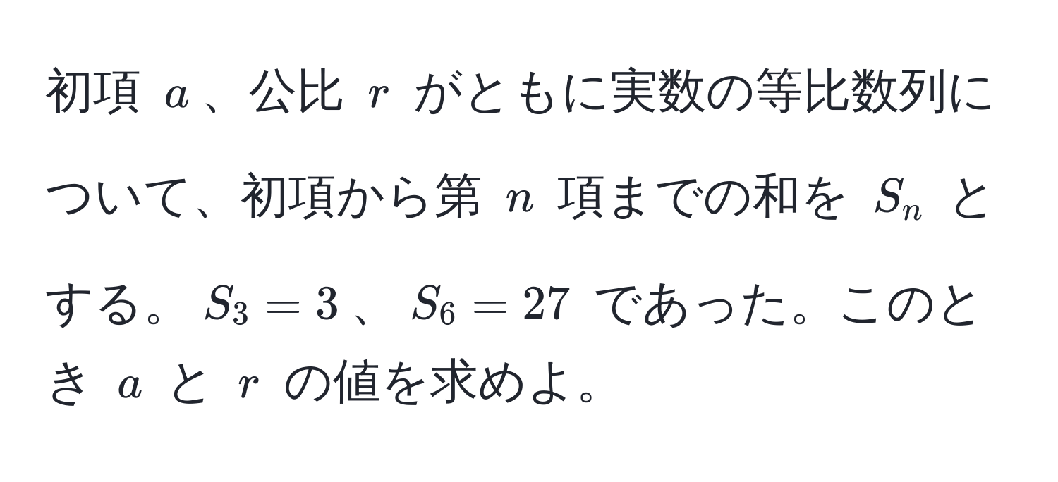 初項 $a$、公比 $r$ がともに実数の等比数列について、初項から第 $n$ 項までの和を $S_n$ とする。$S_3 = 3$、$S_6 = 27$ であった。このとき $a$ と $r$ の値を求めよ。