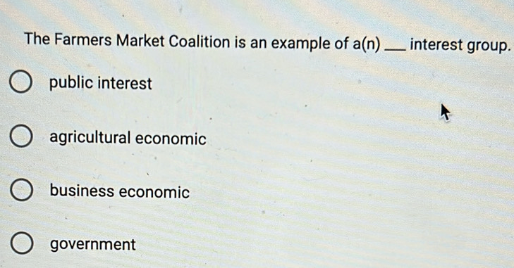 The Farmers Market Coalition is an example of a(n) _interest group.
public interest
agricultural economic
business economic
government