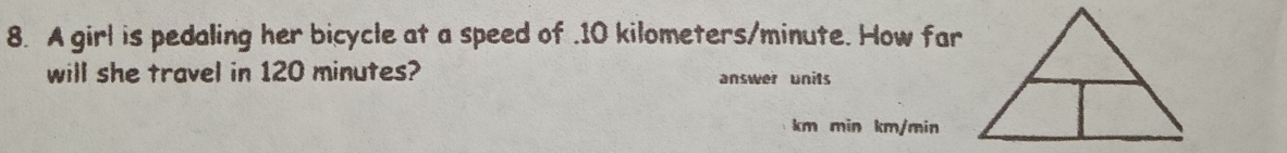 A girl is pedaling her bicycle at a speed of . 10 kilometers/minute. How far 
will she travel in 120 minutes? answer units
km min km/min