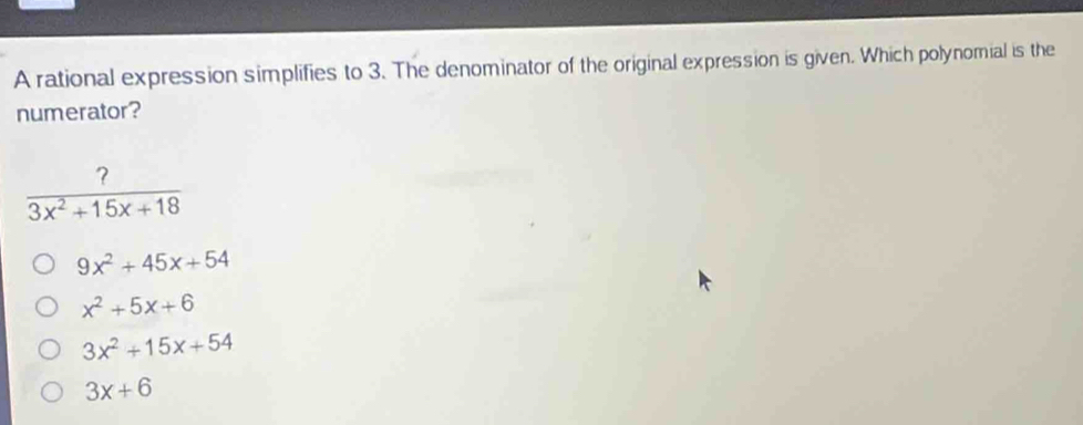 A rational expression simplifies to 3. The denominator of the original expression is given. Which polynomial is the
numerator?
 ?/3x^2+15x+18 
9x^2+45x+54
x^2+5x+6
3x^2+15x+54
3x+6