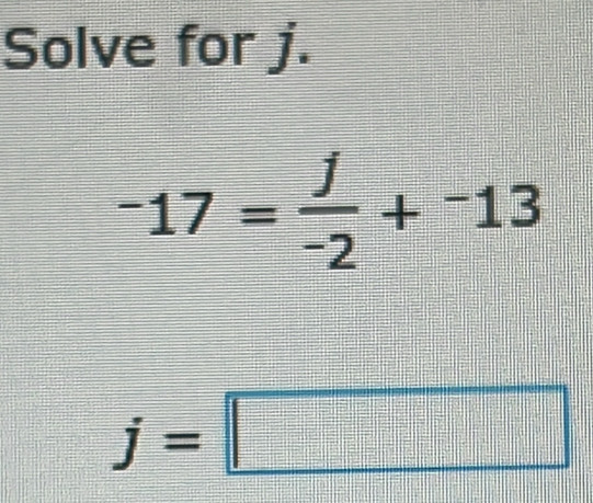 Solve for j.
-17= j/-2 +^-13
j=□