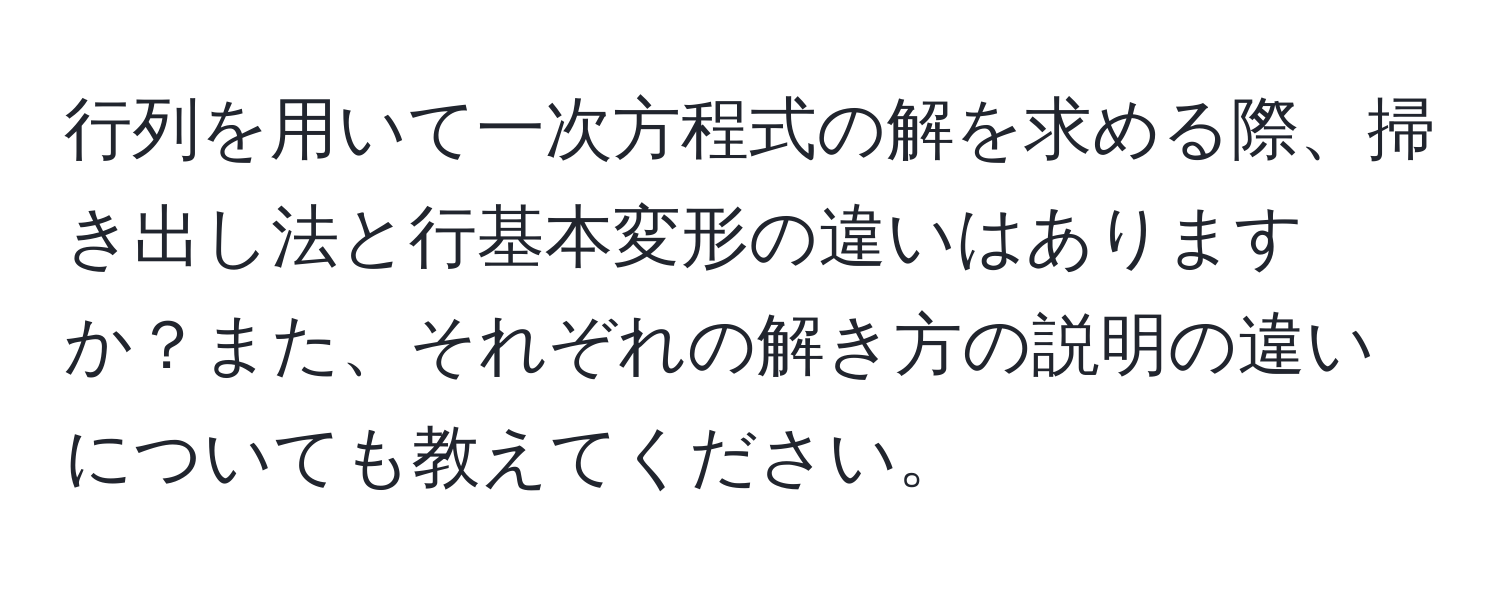 行列を用いて一次方程式の解を求める際、掃き出し法と行基本変形の違いはありますか？また、それぞれの解き方の説明の違いについても教えてください。