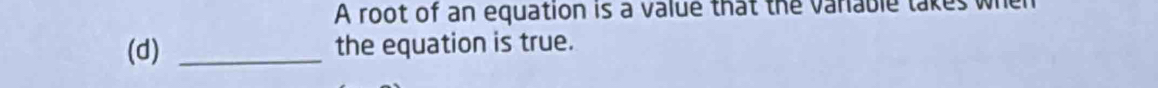 A root of an equation is a value that the variable takes when 
(d) _the equation is true.