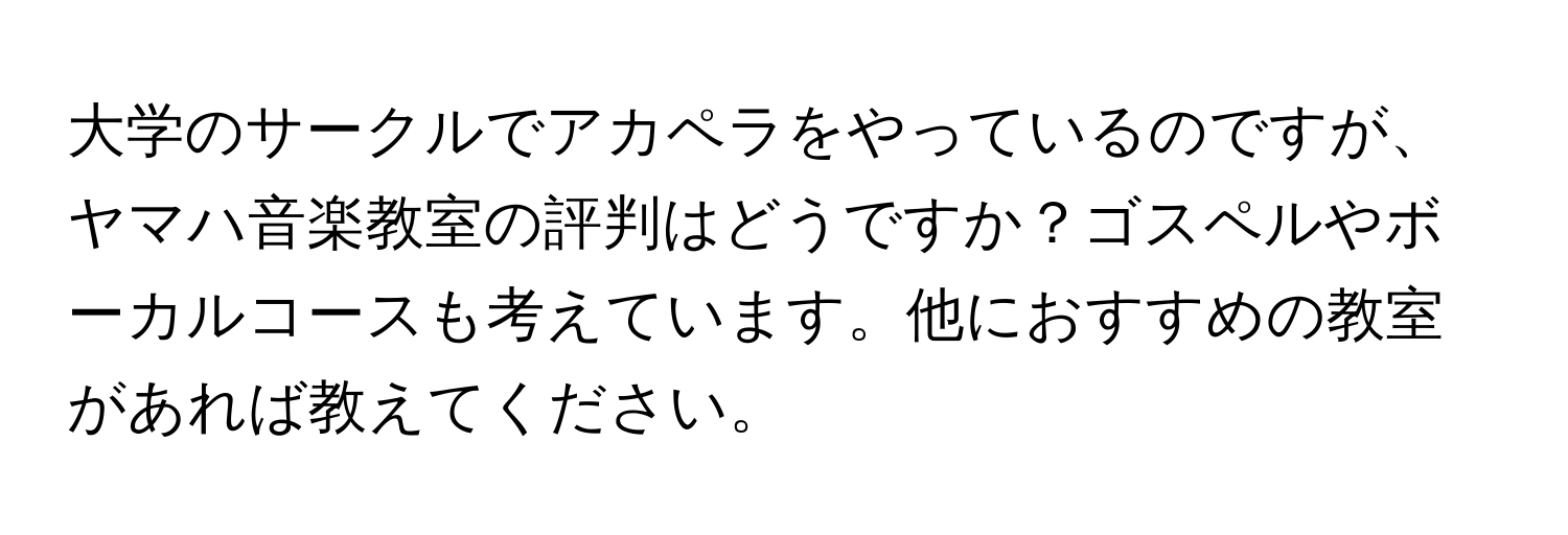 大学のサークルでアカペラをやっているのですが、ヤマハ音楽教室の評判はどうですか？ゴスペルやボーカルコースも考えています。他におすすめの教室があれば教えてください。