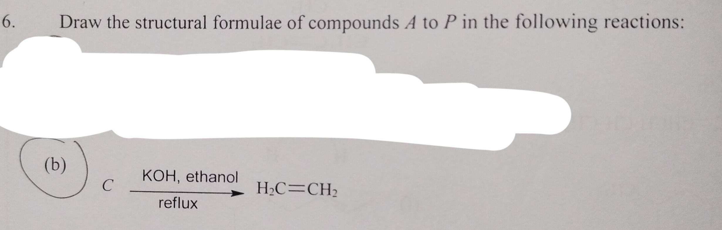 Draw the structural formulae of compounds A to P in the following reactions: 
(b) 
C  (KOH,ethanol)/reflux  H_2C=CH_2