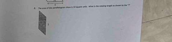 6 
6. The area of the parallelogram show is 10 square units. What is the missing length as shown by the "?" 
5