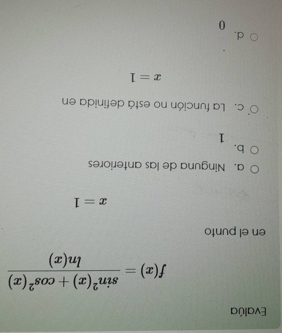 Evalúa
f(x)= (sin^2(x)+cos^2(x))/ln (x) 
en el punto
x=1
a. Ninguna de las anteriores
b.
1
c. La función no está definida en
x=1
d.
0