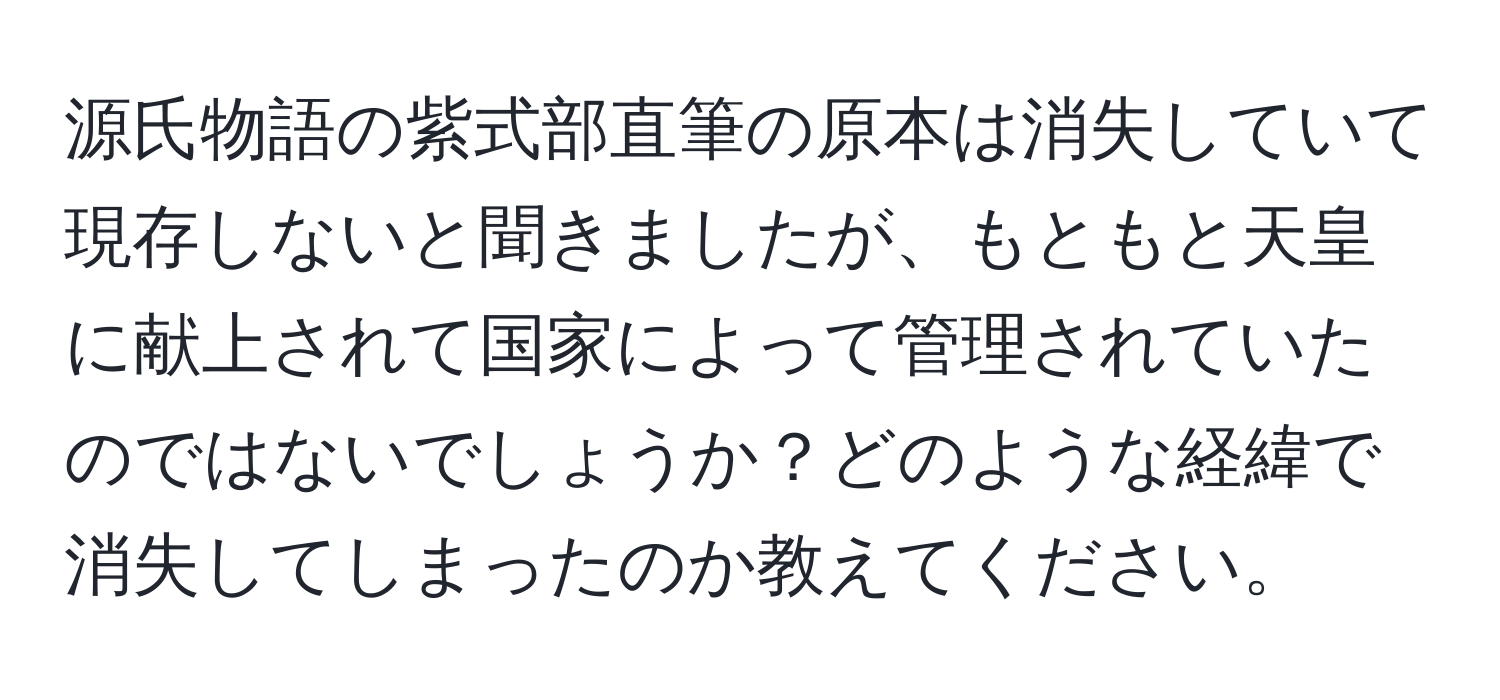 源氏物語の紫式部直筆の原本は消失していて現存しないと聞きましたが、もともと天皇に献上されて国家によって管理されていたのではないでしょうか？どのような経緯で消失してしまったのか教えてください。