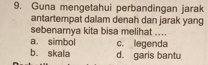 Guna mengetahui perbandingan jarak
antartempat dalam denah dan jarak yang
sebenarnya kita bisa melihat ....
a. simbol c. legenda
b. skala d. garis bantu