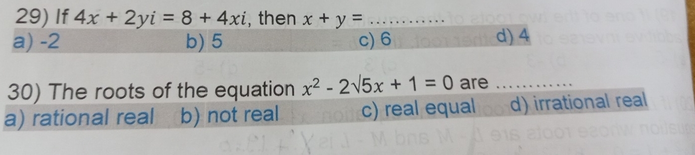 If 4x+2yi=8+4xi , then x+y= _
a) -2 b) 5 c) 6
d) 4
30) The roots of the equation x^2-2sqrt(5)x+1=0 are_
a) rational real b) not real c) real equal d) irrational real