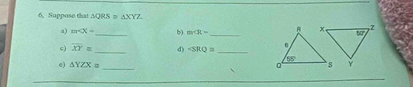 6, Suppose that △ QRS≌ △ XYZ
a) m∠ X= _ b) m _
c) overline XY≌ _ d) _
c) △ YZX≌ _