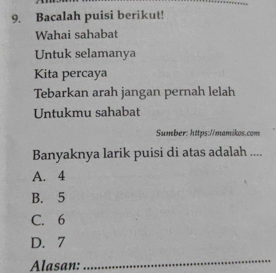 Bacalah puisi berikut!
Wahai sahabat
Untuk selamanya
Kita percaya
Tebarkan arah jangan pernah lelah
Untukmu sahabat
Sumber: https://mamikos.com
Banyaknya larik puisi di atas adalah ....
A. 4
B. 5
C. 6
D. 7
Alasan:
_