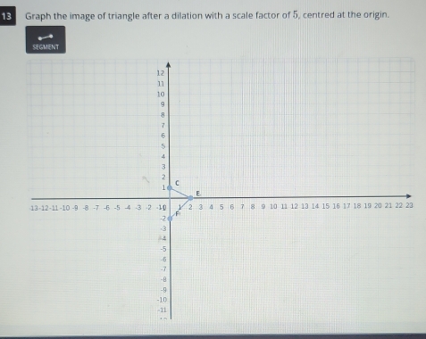 Graph the image of triangle after a dilation with a scale factor of 5, centred at the origin. 
SEGMENT
3