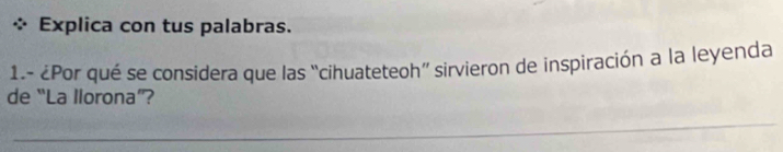 Explica con tus palabras. 
1.- ¿Por qué se considera que las “cihuateteoh” sirvieron de inspiración a la leyenda 
de “La llorona”?