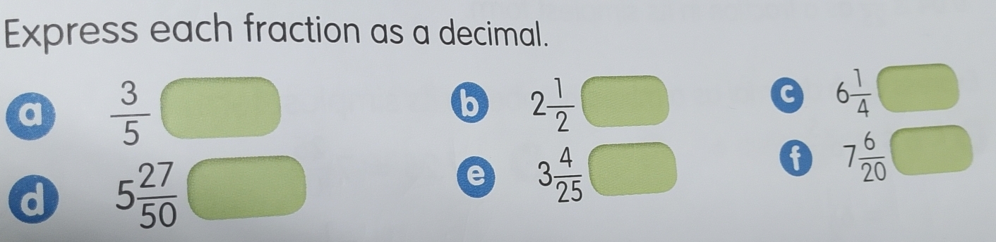 Express each fraction as a decimal. 
a  3/5 
b 2 1/2 
a 6 1/4 
a 5 27/50 
e 3 4/25 
7 6/20 