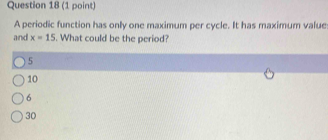 A periodic function has only one maximum per cycle. It has maximum value
and x=15. What could be the period?
5
10
6
30