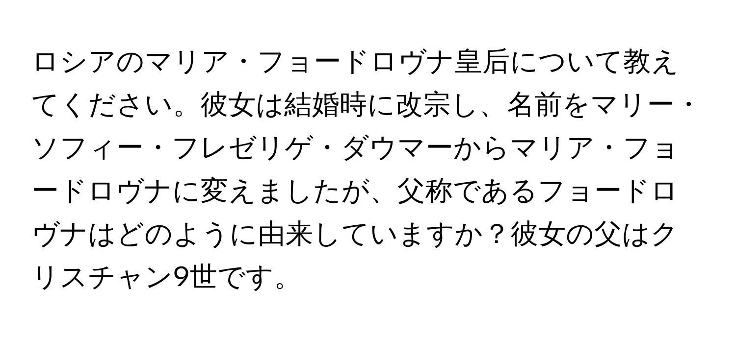 ロシアのマリア・フョードロヴナ皇后について教えてください。彼女は結婚時に改宗し、名前をマリー・ソフィー・フレゼリゲ・ダウマーからマリア・フョードロヴナに変えましたが、父称であるフョードロヴナはどのように由来していますか？彼女の父はクリスチャン9世です。