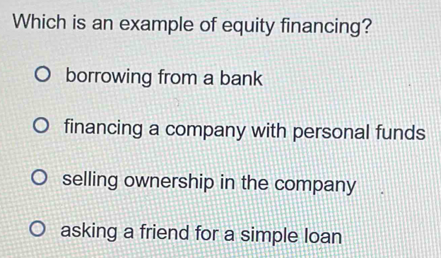 Which is an example of equity financing?
borrowing from a bank
financing a company with personal funds
selling ownership in the company
asking a friend for a simple loan