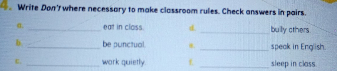 Write Don't where necessary to make classroom rules. Check answers in pairs. 
a. _eat in class. d. _bully others. 
b. _be punctual. _speak in English. 
C. _work quietly. f _sleep in class.