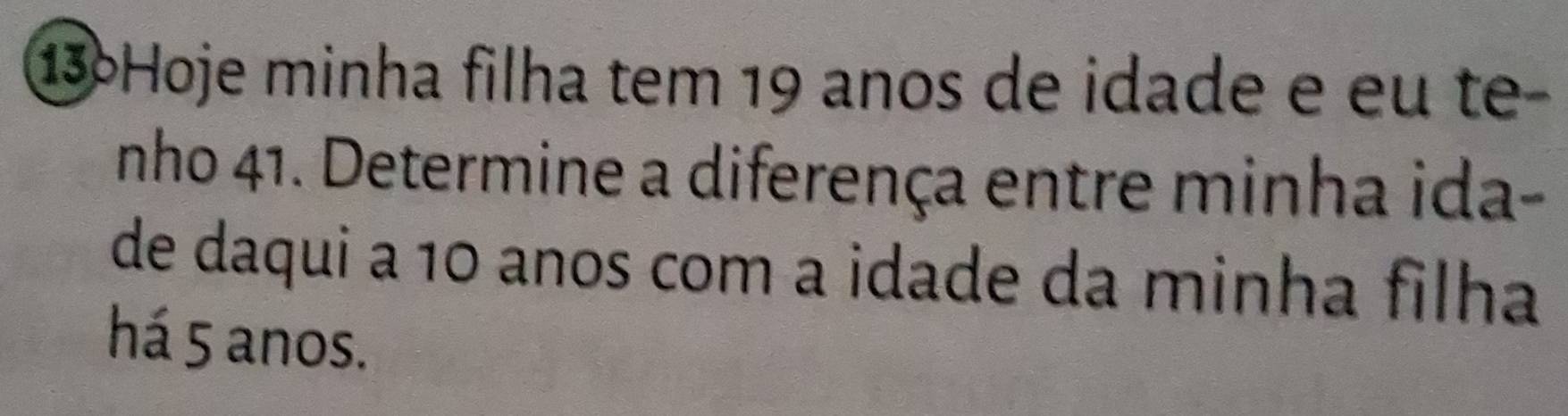 13Hoje minha filha tem 19 anos de idade e eu te- 
nho 41. Determine a diferença entre minha ida- 
de daqui a 10 anos com a idade da minha filha 
há 5 anos.