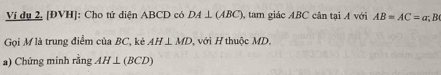 Ví dụ 2, [ĐVH]: Cho tứ diện ABCD có DA⊥ (ABC) , tam giác ABC cân tại A với AB=AC=a , B ( 
Gọi M là trung điểm của BC, kẻ AH⊥ MD , với H thuộc MD, 
a) Chứng minh rằng AH⊥ (BCD)