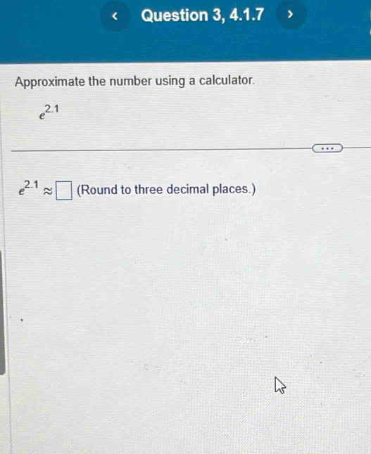 Question 3, 4.1.7 
Approximate the number using a calculator.
e^(2.1)
e^(2.1)approx □ (Round to three decimal places.)