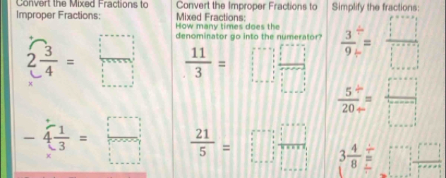 Convert the Mixed Fractions to Convert the Improper Fractions to Simplify the fractions: 
Improper Fractions: Mixed Fractions: 
How many times does the 
denominator go into the numerator?  3/9 = □ /□  
2 3/4 =□  11/3 = =□
 (5^(/))/20- = □ /□  
- 4/x^3 = □ /□    21/5 =□ 3 4/8 =□