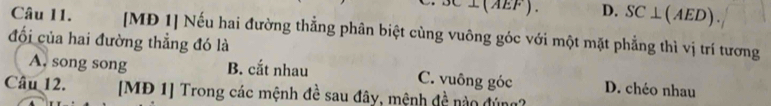 C⊥(AEF). D. SC⊥ (AED). 
đối của hai đường thẳng đó là [MĐ 1] Nếu hai đường thẳng phân biệt cùng vuông góc với một mặt phẳng thì vị trí tương
A. song song B. cắt nhau C. vuông góc D. chéo nhau
Câu 12. [MĐ 1] Trong các mệnh đề sau đây, mệnh đề nào đúng?