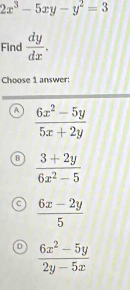 2x^3-5xy-y^2=3
Find  dy/dx . 
Choose 1 answer:
a  (6x^2-5y)/5x+2y 
B  (3+2y)/6x^2-5 
c  (6x-2y)/5 
 (6x^2-5y)/2y-5x 