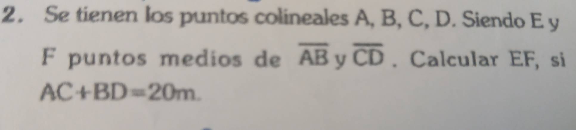 Se tienen Ios puntos colineales A, B, C, D. Siendo E y
F puntos medios de overline AB y overline CD. Calcular EF, si
AC+BD=20m.