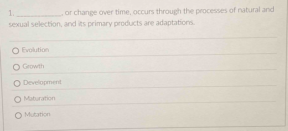 or change over time, occurs through the processes of natural and
sexual selection, and its primary products are adaptations.
Evolution
Growth
Development
Maturation
Mutation