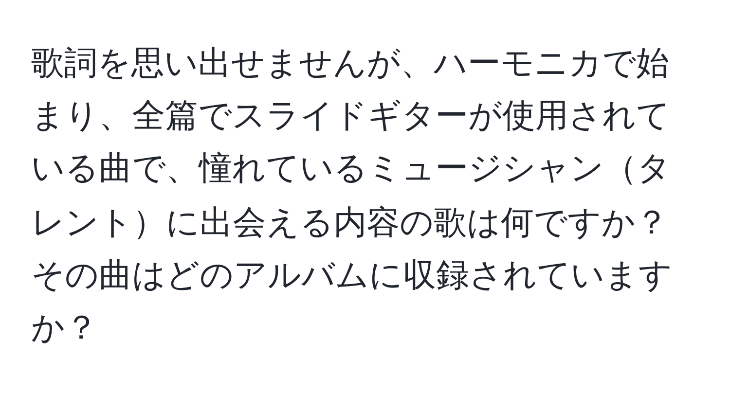 歌詞を思い出せませんが、ハーモニカで始まり、全篇でスライドギターが使用されている曲で、憧れているミュージシャンタレントに出会える内容の歌は何ですか？その曲はどのアルバムに収録されていますか？