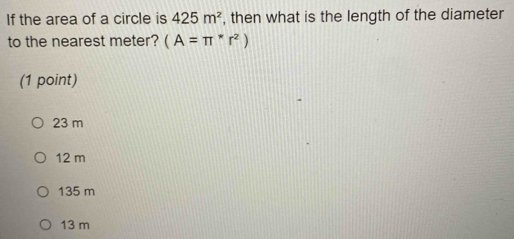 If the area of a circle is 425m^2 , then what is the length of the diameter
to the nearest meter? (A=π^*r^2)
(1 point)
23 m
12 m
135 m
13 m