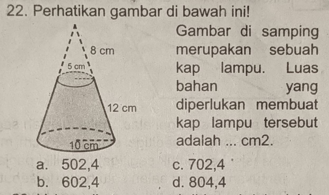 Perhatikan gambar di bawah ini!
Gambar di samping
merupakan sebuah
kap lampu. Luas
bahan yang
diperlukan membuat
kap lampu tersebut
adalah 
_ cm2.
a. 502,4 c. 702,4
b. 602,4 d. 804,4