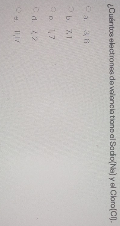 ¿Cuántos electrones de valencia tiene el Sodio(Na) y el Cloro(CI).
a. 3, 6
b. 7, 1
c. 1, 7
d. 7, 2
e. 11, 17