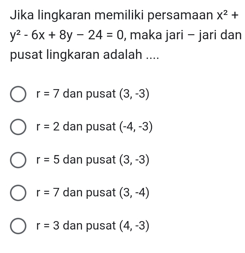 Jika lingkaran memiliki persamaan X^2+
y^2-6x+8y-24=0 , maka jari - jari dan
pusat lingkaran adalah ....
r=7 dan pusat (3,-3)
r=2 dan pusat (-4,-3)
r=5 dan pusat (3,-3)
r=7 dan pusat (3,-4)
r=3 dan pusat (4,-3)