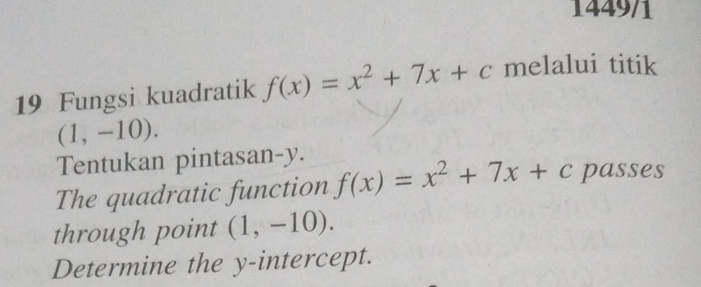 1449/1 
19 Fungsi kuadratik f(x)=x^2+7x+c melalui titik
(1,-10). 
Tentukan pintasan- y. 
The quadratic function f(x)=x^2+7x+c passes 
through point (1,-10). 
Determine the y-intercept.